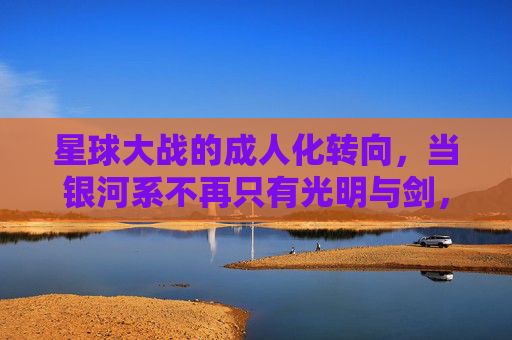 星球大战的成人化转向,当银河系不再只有光明与剑,星球大战的成人化转向,银河系告别光明与剑 星球大战的成人化转向,当银河系不再只有光明与剑,星球大战的成人化转向,银河系告别光明与剑