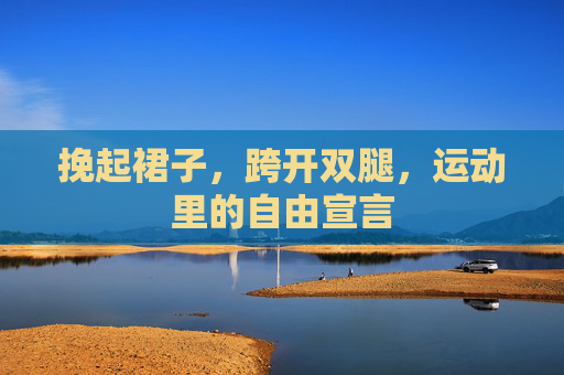 挽起裙子,跨开双腿,运动里的自由宣言 挽起裙子,跨开双腿,运动里的自由宣言