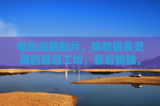 电影后期制片,铸就银幕灵魂的幕后工坊,幕后铸魂,电影后期制片工坊 电影后期制片,铸就银幕灵魂的幕后工坊,幕后铸魂,电影后期制片工坊