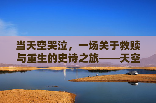 当天空哭泣,一场关于救赎与重生的史诗之旅——天空之泪完整版解析,天空之泪,救赎与重生的史诗之旅 当天空哭泣,一场关于救赎与重生的史诗之旅——天空之泪完整版解析,天空之泪,救赎与重生的史诗之旅
