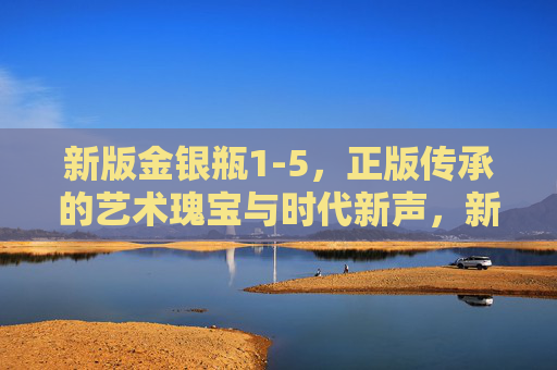 新版金银瓶1-5,正版传承的艺术瑰宝与时代新声,新版金银瓶1-5,正版传承的艺术瑰宝与时代新声 新版金银瓶1-5,正版传承的艺术瑰宝与时代新声,新版金银瓶1-5,正版传承的艺术瑰宝与时代新声
