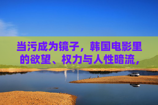 当污成为镜子,韩国电影里的欲望、权力与人性暗流,污镜,韩国电影欲望、权力与人性暗流 当污成为镜子,韩国电影里的欲望、权力与人性暗流,污镜,韩国电影欲望、权力与人性暗流