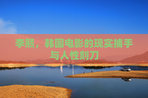李熙,韩国电影的现实捕手与人性刻刀 李熙,韩国电影的现实捕手与人性刻刀
