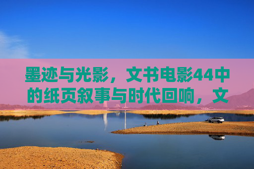 墨迹与光影，文书电影44中的纸页叙事与时代回响，文书电影44，墨迹光影中的纸页叙事与时代回响
