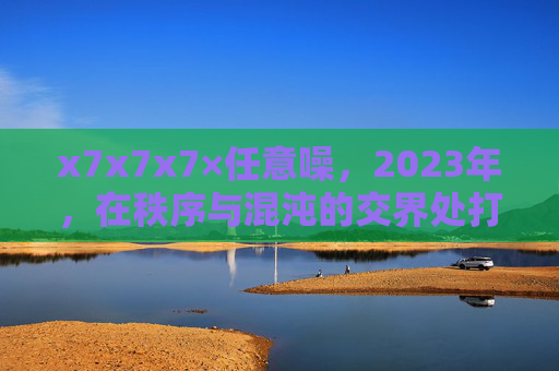 x7x7x7×任意噪,2023年,在秩序与混沌的交界处打捞信号,秩序混沌交界处打捞信号,x7x7x7×任意噪2023 x7x7x7×任意噪,2023年,在秩序与混沌的交界处打捞信号,秩序混沌交界处打捞信号,x7x7x7×任意噪2023