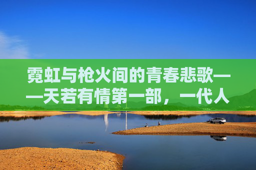 霓虹与枪火间的青春悲歌——天若有情第一部,一代人的爱情与宿命,霓虹枪火下的青春悲歌——一代人的爱情与宿命 霓虹与枪火间的青春悲歌——天若有情第一部,一代人的爱情与宿命,霓虹枪火下的青春悲歌——一代人的爱情与宿命