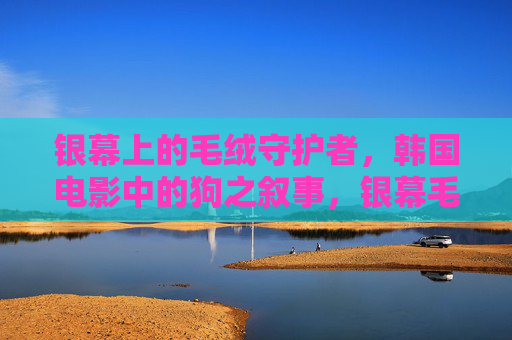 银幕上的毛绒守护者，韩国电影中的狗之叙事，银幕毛绒守护者，韩国电影中的狗叙事