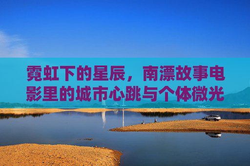 霓虹下的星辰,南漂故事电影里的城市心跳与个体微光,霓虹星辰映南漂,城市心跳与个体微光 霓虹下的星辰,南漂故事电影里的城市心跳与个体微光,霓虹星辰映南漂,城市心跳与个体微光