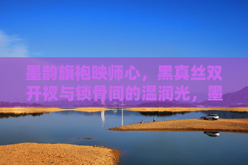 墨韵旗袍映师心,黑真丝双开衩与锁骨间的温润光,墨韵旗袍映师心 双开衩间锁骨光 墨韵旗袍映师心,黑真丝双开衩与锁骨间的温润光,墨韵旗袍映师心 双开衩间锁骨光