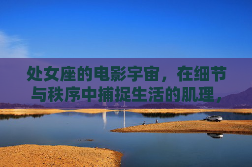 处女座的电影宇宙,在细节与秩序中捕捉生活的肌理,处女座电影宇宙,细节与秩序中的生活肌理 处女座的电影宇宙,在细节与秩序中捕捉生活的肌理,处女座电影宇宙,细节与秩序中的生活肌理