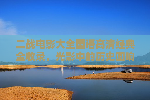 二战电影大全国语高清经典全收录,光影中的历史回响,二战电影大全国语高清经典全收录,光影中的历史回响 二战电影大全国语高清经典全收录,光影中的历史回响,二战电影大全国语高清经典全收录,光影中的历史回响