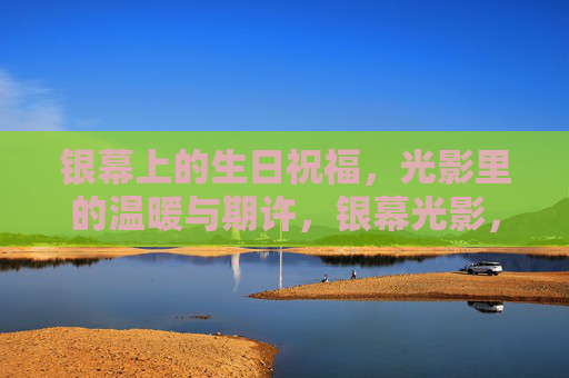 银幕上的生日祝福,光影里的温暖与期许,银幕光影,生日祝福的温暖与期许 银幕上的生日祝福,光影里的温暖与期许,银幕光影,生日祝福的温暖与期许