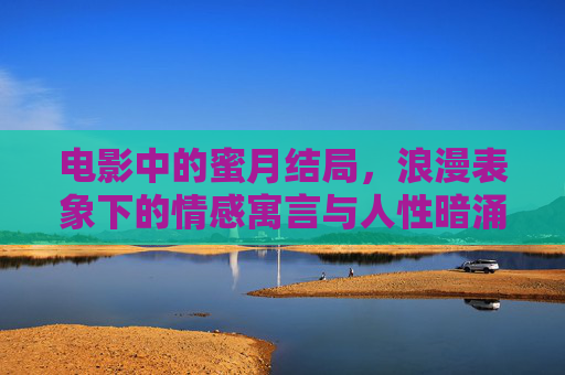 电影中的蜜月结局,浪漫表象下的情感寓言与人性暗涌,蜜月结局,浪漫表象下的情感寓言与人性暗涌 电影中的蜜月结局,浪漫表象下的情感寓言与人性暗涌,蜜月结局,浪漫表象下的情感寓言与人性暗涌