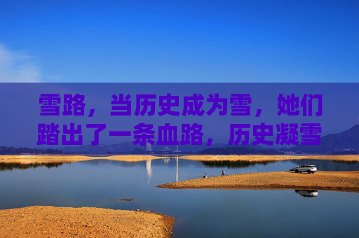 雪路,当历史成为雪,她们踏出了一条血路,历史凝雪,她们踏出血路 雪路,当历史成为雪,她们踏出了一条血路,历史凝雪,她们踏出血路