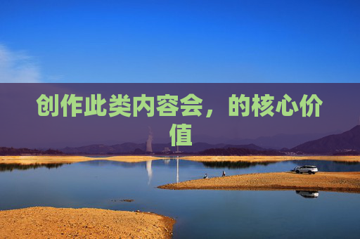 创作此类内容会,的核心价值 创作此类内容会,的核心价值