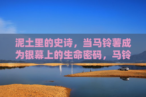 泥土里的史诗,当马铃薯成为银幕上的生命密码,马铃薯,泥土史诗与银幕生命密码 泥土里的史诗,当马铃薯成为银幕上的生命密码,马铃薯,泥土史诗与银幕生命密码