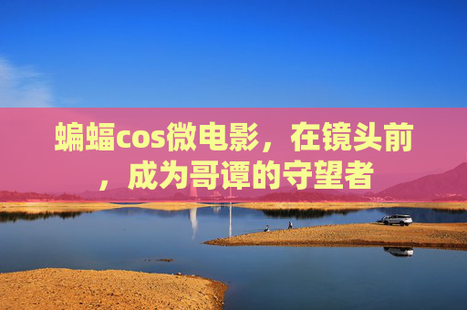 蝙蝠cos微电影,在镜头前,成为哥谭的守望者 蝙蝠cos微电影,在镜头前,成为哥谭的守望者