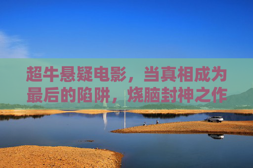 超牛悬疑电影,当真相成为最后的陷阱,烧脑封神之作盘点,真相为阱,烧脑悬疑封神盘点 超牛悬疑电影,当真相成为最后的陷阱,烧脑封神之作盘点,真相为阱,烧脑悬疑封神盘点