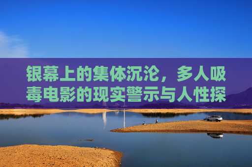 银幕上的集体沉沦,多人吸毒电影的现实警示与人性探微 银幕上的集体沉沦,多人吸毒电影的现实警示与人性探微
