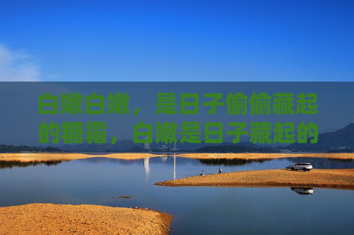 白嫩白嫩,是日子偷偷藏起的糖霜,白嫩是日子藏起的糖霜 白嫩白嫩,是日子偷偷藏起的糖霜,白嫩是日子藏起的糖霜