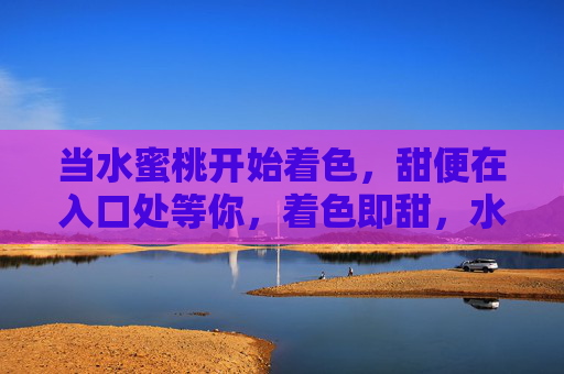 当水蜜桃开始着色,甜便在入口处等你,着色即甜,水蜜桃的邀约 当水蜜桃开始着色,甜便在入口处等你,着色即甜,水蜜桃的邀约