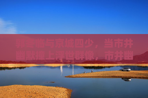 郭冬临与京城四少,当市井幽默撞上浮世群像,市井幽默撞浮世群像,郭冬临与京城四少 郭冬临与京城四少,当市井幽默撞上浮世群像,市井幽默撞浮世群像,郭冬临与京城四少