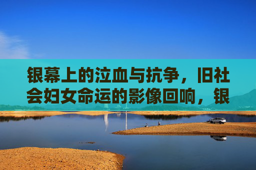 银幕上的泣血与抗争，旧社会妇女命运的影像回响，银幕泣血，旧社会妇女的抗争与命运回响