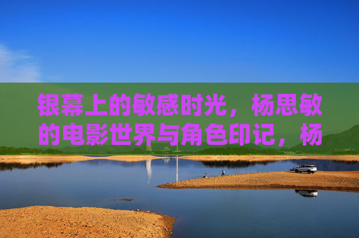 银幕上的敏感时光,杨思敏的电影世界与角色印记,杨思敏的银幕敏感时光,角色印记与电影世界 银幕上的敏感时光,杨思敏的电影世界与角色印记,杨思敏的银幕敏感时光,角色印记与电影世界