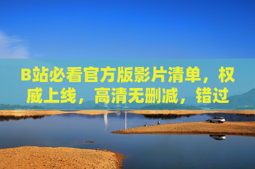 B站必看官方版影片清单,权威上线,高清无删减,错过等一年!B站官方权威影片清单,高清无删减,错过等一年! B站必看官方版影片清单,权威上线,高清无删减,错过等一年!B站官方权威影片清单,高清无删减,错过等一年!