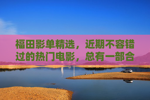 福田影单精选,近期不容错过的热门电影,总有一部合你口味!福田影单精选,近期热门电影,总有一部合你口味! 福田影单精选,近期不容错过的热门电影,总有一部合你口味!福田影单精选,近期热门电影,总有一部合你口味!
