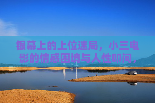 银幕上的上位迷局，小三电影的情感困境与人性叩问，银幕上位迷局，小三电影的情感困境与人性叩问