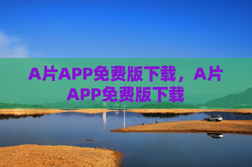 A片APP免费版下载，A片APP免费版下载