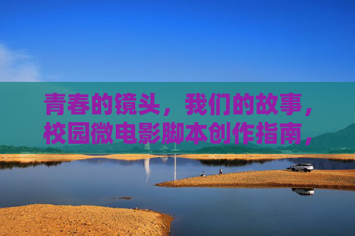 青春的镜头，我们的故事，校园微电影脚本创作指南，青春故事，校园微电影脚本创作指南