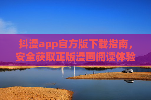 抖漫app官方版下载指南,安全获取正版漫画阅读体验 抖漫app官方版下载指南,安全获取正版漫画阅读体验