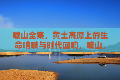 喊山全集，黄土高原上的生命呐喊与时代回响，喊山，黄土高原的生命呐喊与时代回响