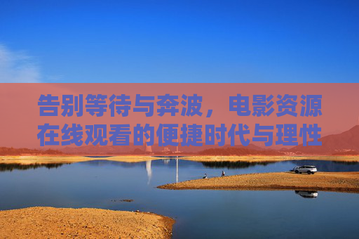 告别等待与奔波,电影资源在线观看的便捷时代与理性选择,电影资源在线观看,便捷时代的理性选择 告别等待与奔波,电影资源在线观看的便捷时代与理性选择,电影资源在线观看,便捷时代的理性选择