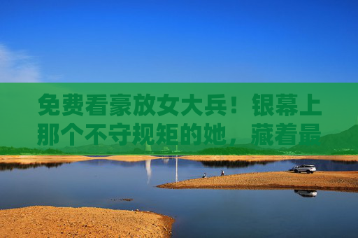 免费看豪放女大兵!银幕上那个不守规矩的她,藏着最真实的勇气,豪放女大兵银幕破规,不守规矩里的真实勇气 免费看豪放女大兵!银幕上那个不守规矩的她,藏着最真实的勇气,豪放女大兵银幕破规,不守规矩里的真实勇气