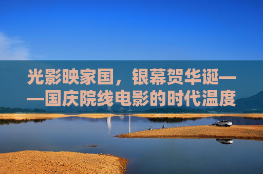 光影映家国，银幕贺华诞——国庆院线电影的时代温度与文化力量，光影银幕织家国，文化温度贺华诞