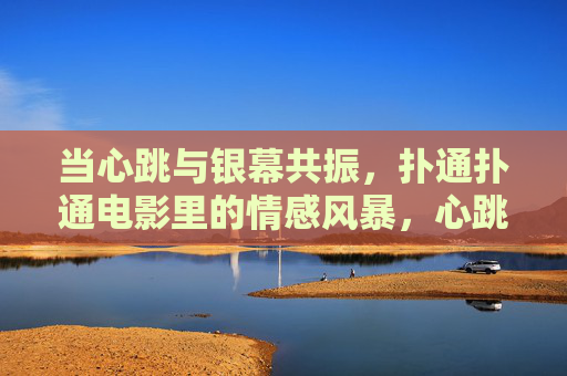当心跳与银幕共振，扑通扑通电影里的情感风暴，心跳共振银幕，扑通扑通的情感风暴