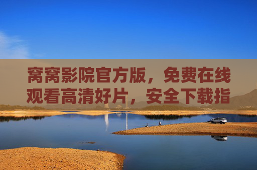 窝窝影院官方版,免费在线观看高清好片,安全下载指南 窝窝影院官方版,免费在线观看高清好片,安全下载指南