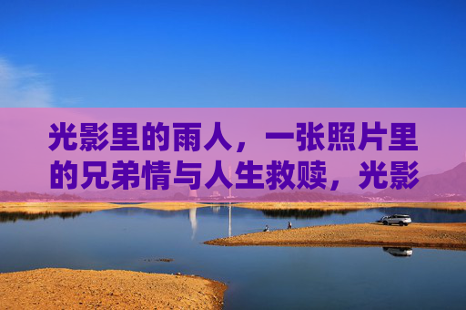 光影里的雨人，一张照片里的兄弟情与人生救赎，光影里的雨人，照片中的兄弟情与人生救赎
