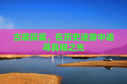 古装探案,在历史迷雾中追寻真相之光 古装探案,在历史迷雾中追寻真相之光