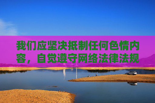 我们应坚决抵制任何色情内容,自觉遵守网络法律法规,选择健康、积极、向上的网络生活方式。如发现相关违法信息,请及时向公安机关举报共同维护清朗网络空间,共护清朗网络 我们应坚决抵制任何色情内容,自觉遵守网络法律法规,选择健康、积极、向上的网络生活方式。如发现相关违法信息,请及时向公安机关举报共同维护清朗网络空间,共护清朗网络
