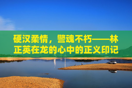 硬汉柔情,警魂不朽——林正英在龙的心中的正义印记,林正英,硬汉柔情铸不朽警魂 硬汉柔情,警魂不朽——林正英在龙的心中的正义印记,林正英,硬汉柔情铸不朽警魂