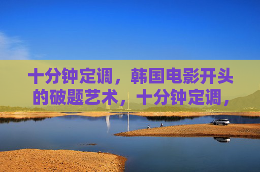 十分钟定调,韩国电影开头的破题艺术,十分钟定调,韩国电影开头的破题艺术 十分钟定调,韩国电影开头的破题艺术,十分钟定调,韩国电影开头的破题艺术