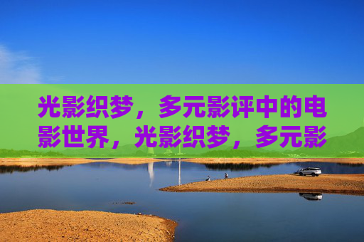 光影织梦,多元影评中的电影世界,光影织梦,多元影评中的电影世界 光影织梦,多元影评中的电影世界,光影织梦,多元影评中的电影世界