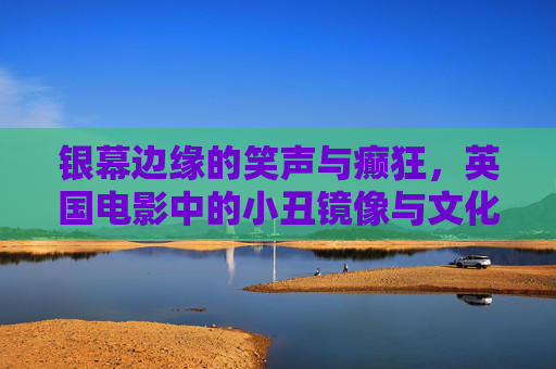 银幕边缘的笑声与癫狂,英国电影中的小丑镜像与文化表达,英国电影中的小丑镜像,笑声与癫狂的文化表达 银幕边缘的笑声与癫狂,英国电影中的小丑镜像与文化表达,英国电影中的小丑镜像,笑声与癫狂的文化表达