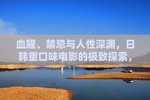 血腥、禁忌与人性深渊，日韩重口味电影的极致探索，血腥禁忌与人性深渊，日韩重口味电影的极致探索