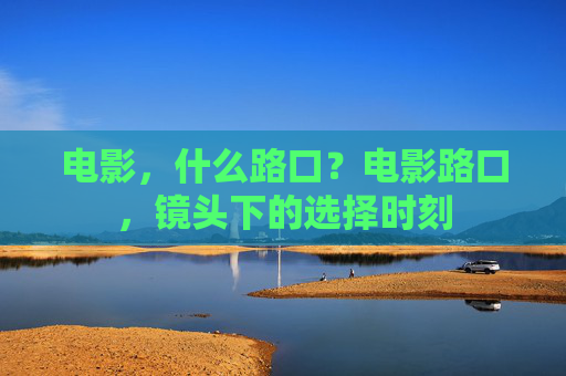 电影,什么路口?电影路口,镜头下的选择时刻 电影,什么路口?电影路口,镜头下的选择时刻