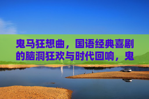 鬼马狂想曲，国语经典喜剧的脑洞狂欢与时代回响，鬼马狂想曲，脑洞狂欢的时代回响